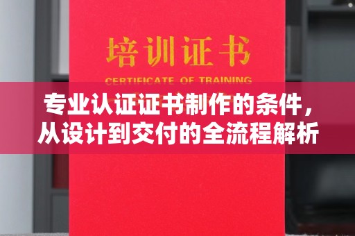 淮阳专业认证证书制作的条件，从设计到交付的全流程解析